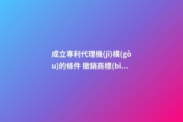 成立專利代理機(jī)構(gòu)的條件 撤銷商標(biāo)的兩種情形 未注冊商標(biāo)他人能使用